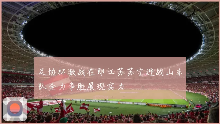 足协杯激战在即江苏苏宁迎战山东队全力争胜展现实力