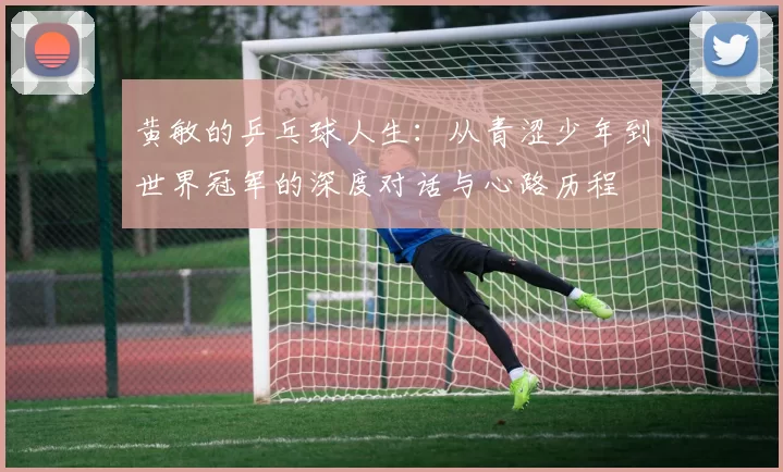 黄敏的乒乓球人生：从青涩少年到世界冠军的深度对话与心路历程
