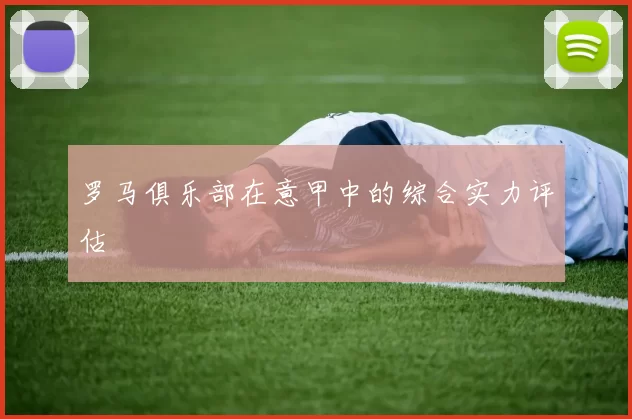罗马俱乐部在意甲中的综合实力评估