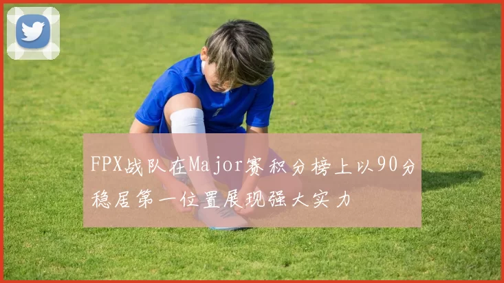 FPX战队在Major赛积分榜上以90分稳居第一位置展现强大实力