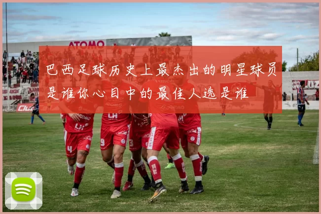巴西足球历史上最杰出的明星球员是谁你心目中的最佳人选是谁