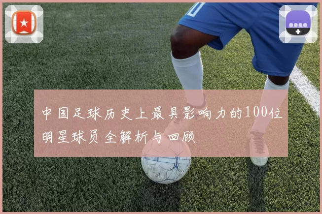 中国足球历史上最具影响力的100位明星球员全解析与回顾