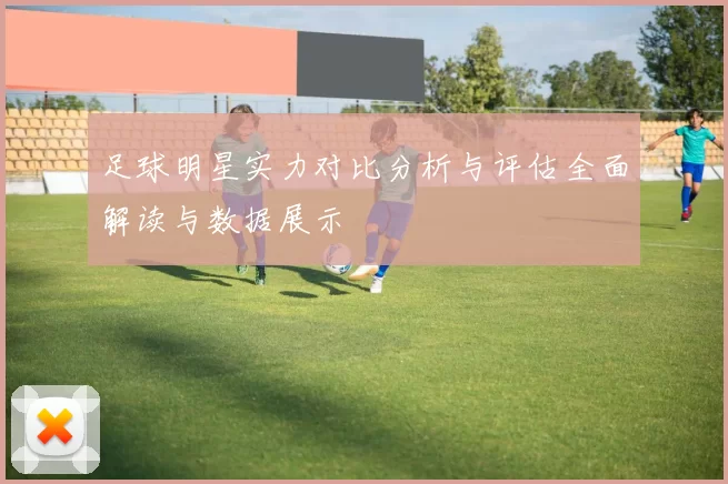 足球明星实力对比分析与评估全面解读与数据展示