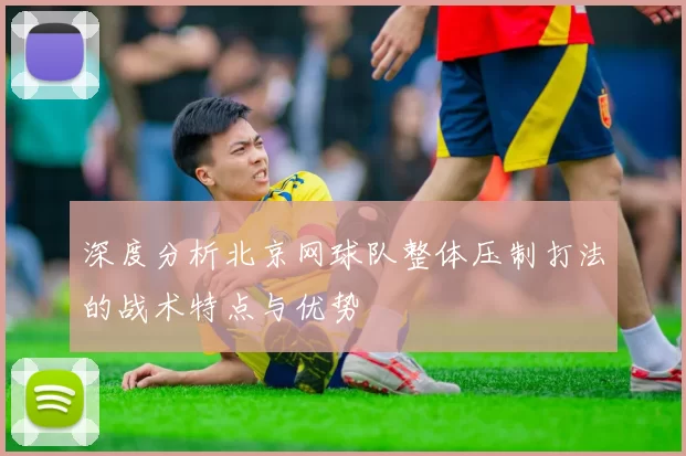深度分析北京网球队整体压制打法的战术特点与优势