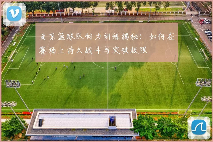 南京篮球队耐力训练揭秘：如何在赛场上持久战斗与突破极限