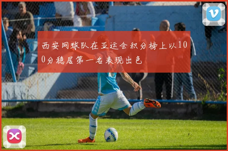 西安网球队在亚运会积分榜上以100分稳居第一名表现出色
