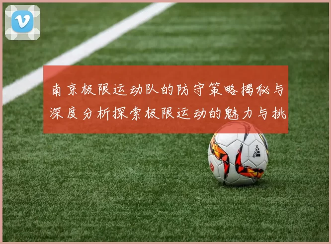 南京极限运动队的防守策略揭秘与深度分析探索极限运动的魅力与挑战