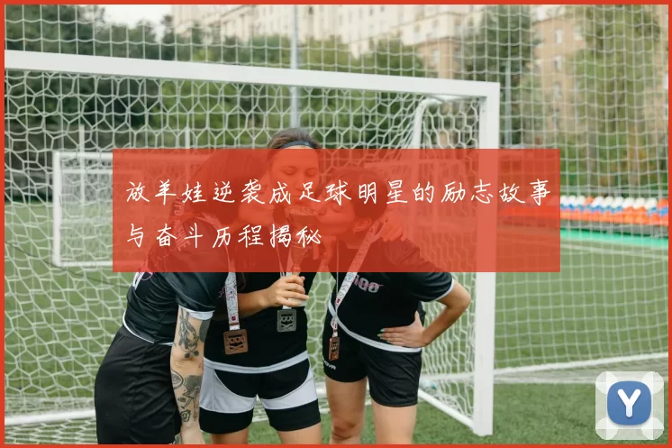 放羊娃逆袭成足球明星的励志故事与奋斗历程揭秘