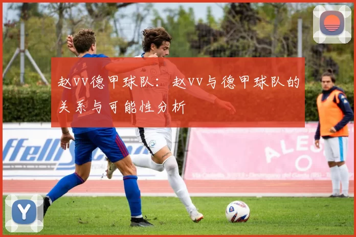 赵vv德甲球队：赵vv与德甲球队的关系与可能性分析