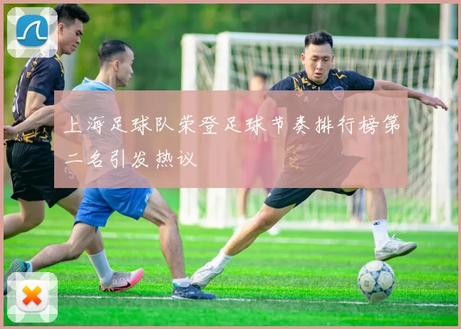 上海足球队荣登足球节奏排行榜第二名引发热议