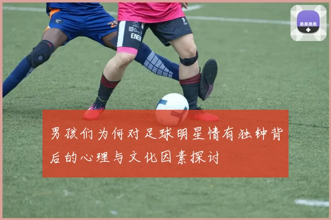 男孩们为何对足球明星情有独钟背后的心理与文化因素探讨