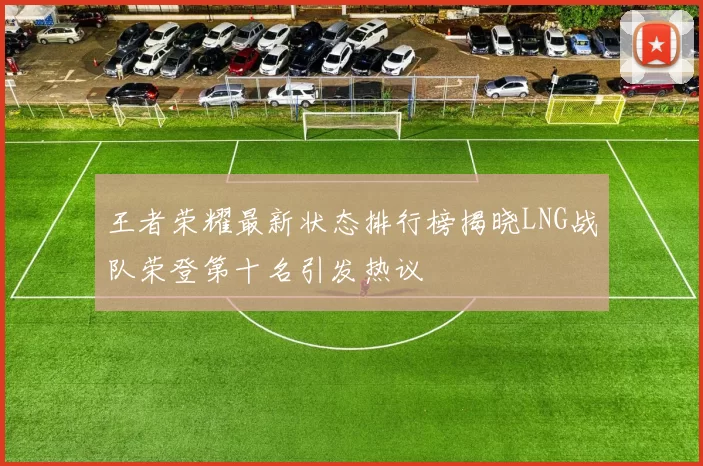 王者荣耀最新状态排行榜揭晓LNG战队荣登第十名引发热议