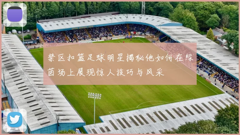 禁区扣篮足球明星揭秘他如何在绿茵场上展现惊人技巧与风采
