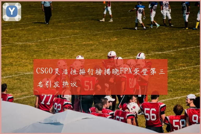 CSGO灵活性排行榜揭晓FPX荣登第三名引发热议