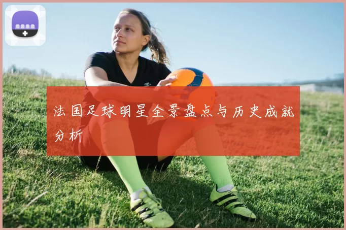 法国足球明星全景盘点与历史成就分析