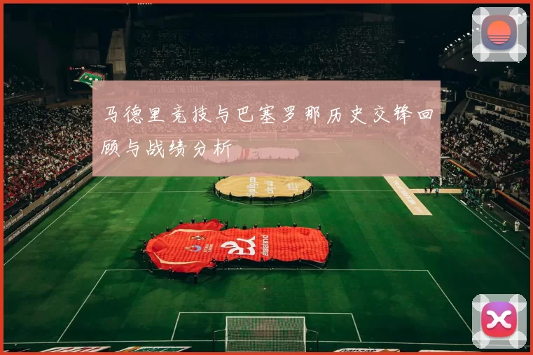 马德里竞技与巴塞罗那历史交锋回顾与战绩分析