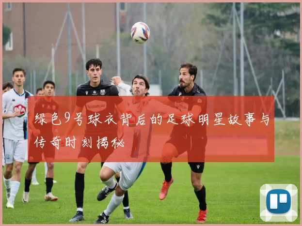 绿色9号球衣背后的足球明星故事与传奇时刻揭秘