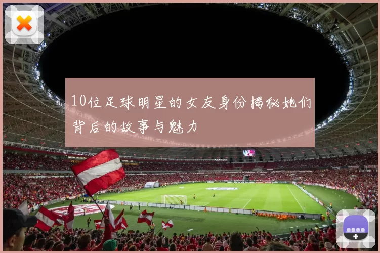 10位足球明星的女友身份揭秘她们背后的故事与魅力