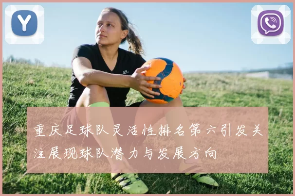重庆足球队灵活性排名第六引发关注展现球队潜力与发展方向