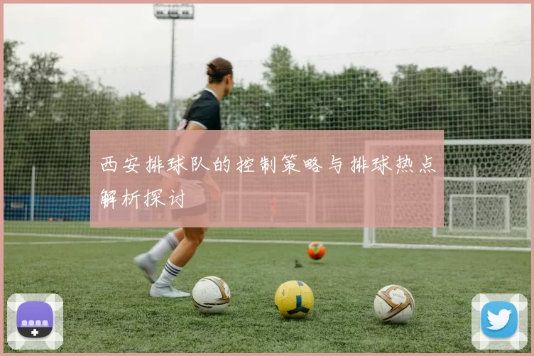 西安排球队的控制策略与排球热点解析探讨