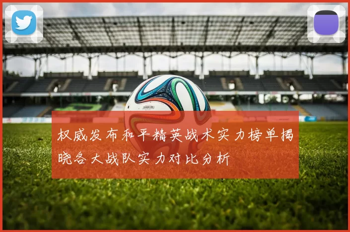 权威发布和平精英战术实力榜单揭晓各大战队实力对比分析