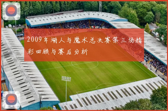 2009年湖人与魔术总决赛第三场精彩回顾与赛后分析