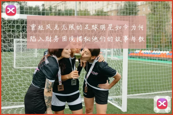 曾经风光无限的足球明星如今为何陷入财务困境揭秘他们的故事与教训