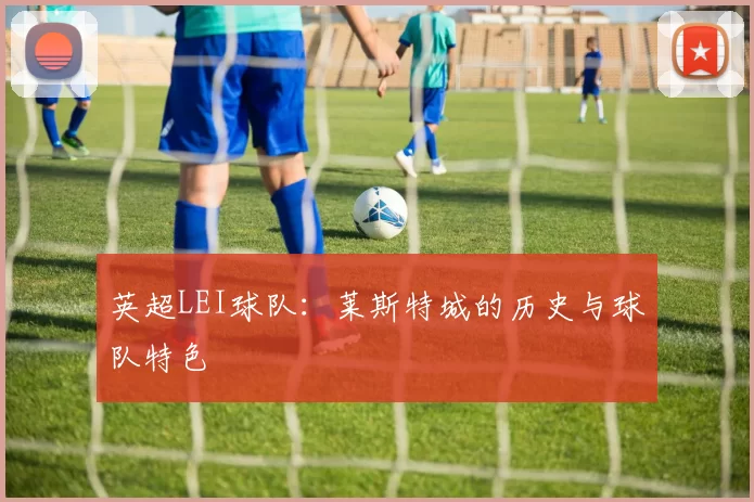 英超LEI球队：莱斯特城的历史与球队特色