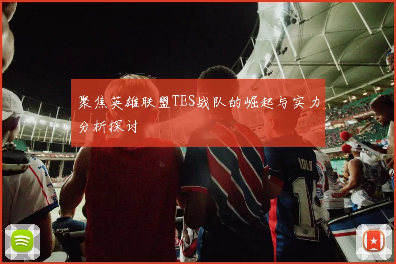 聚焦英雄联盟TES战队的崛起与实力分析探讨