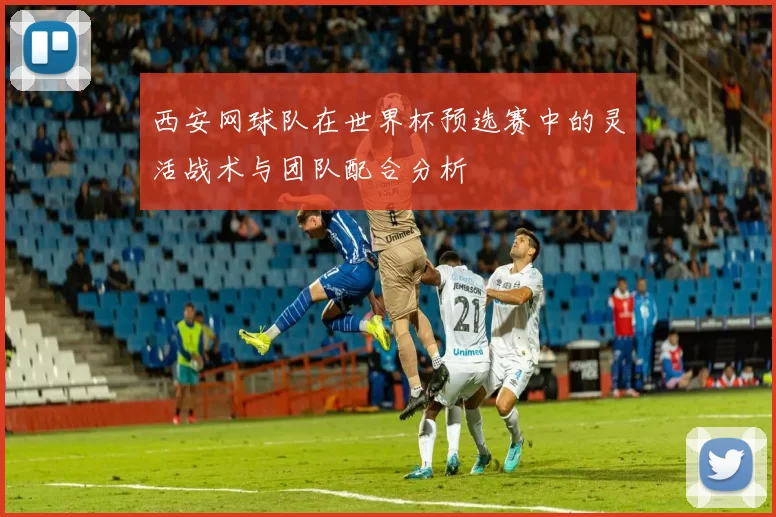 西安网球队在世界杯预选赛中的灵活战术与团队配合分析