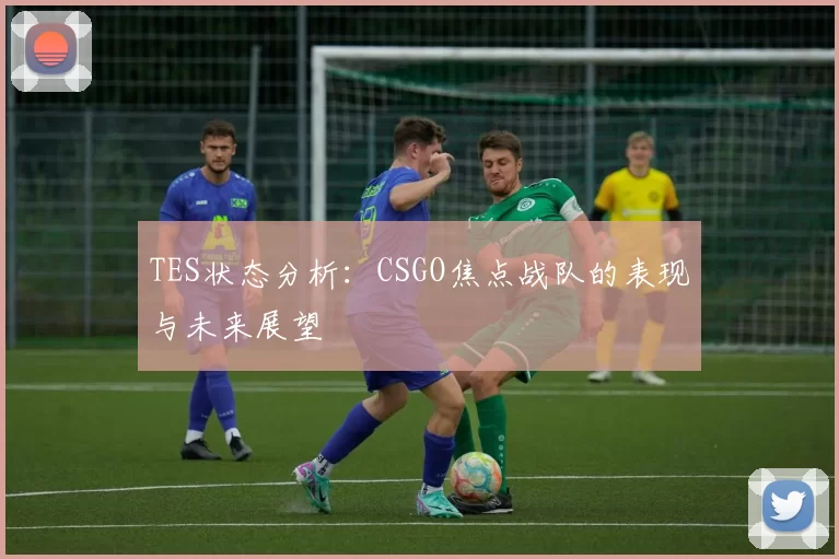 TES状态分析：CSGO焦点战队的表现与未来展望