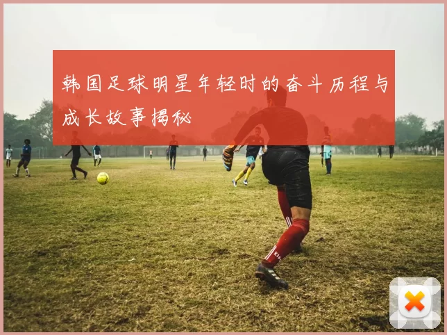 韩国足球明星年轻时的奋斗历程与成长故事揭秘