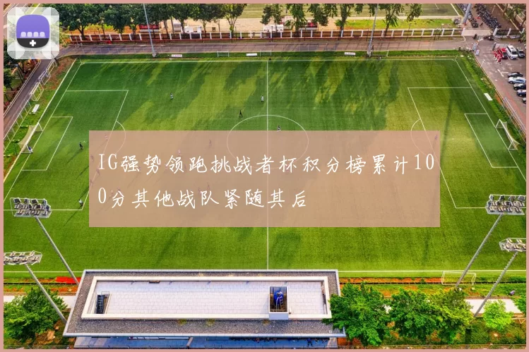 IG强势领跑挑战者杯积分榜累计100分其他战队紧随其后