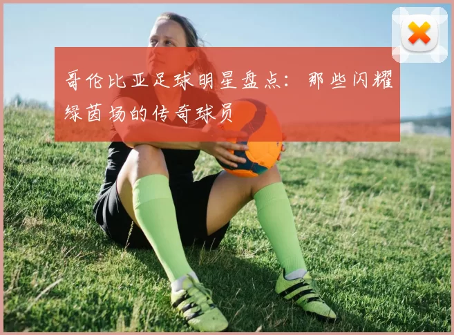 哥伦比亚足球明星盘点：那些闪耀绿茵场的传奇球员
