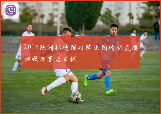 2016欧洲杯德国对阵法国精彩直播回顾与赛后分析