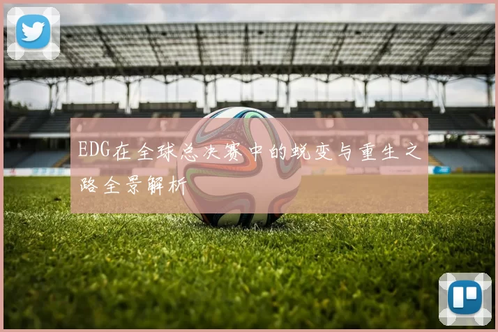EDG在全球总决赛中的蜕变与重生之路全景解析