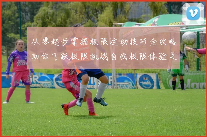 从零起步掌握极限运动技巧全攻略助你飞跃极限挑战自我极限体验之旅
