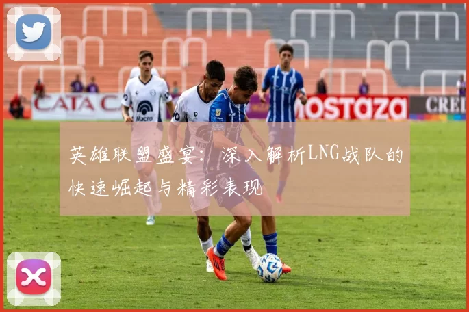 英雄联盟盛宴：深入解析LNG战队的快速崛起与精彩表现