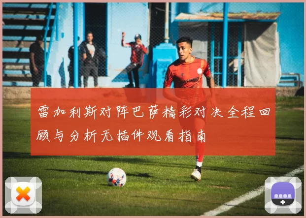 雷加利斯对阵巴萨精彩对决全程回顾与分析无插件观看指南