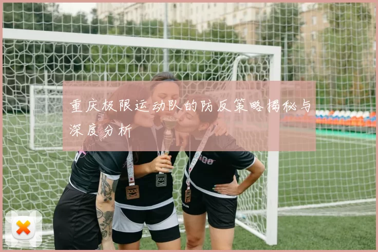 重庆极限运动队的防反策略揭秘与深度分析
