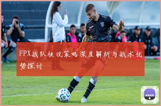 FPX战队快攻策略深度解析与战术优势探讨