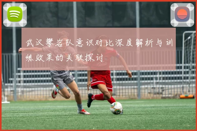 武汉攀岩队意识对比深度解析与训练效果的关联探讨