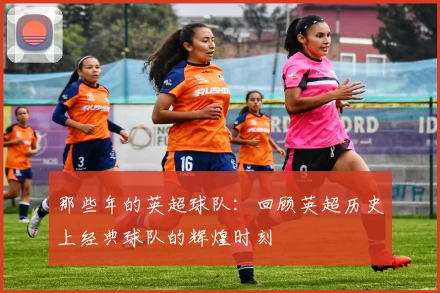 那些年的英超球队：回顾英超历史上经典球队的辉煌时刻