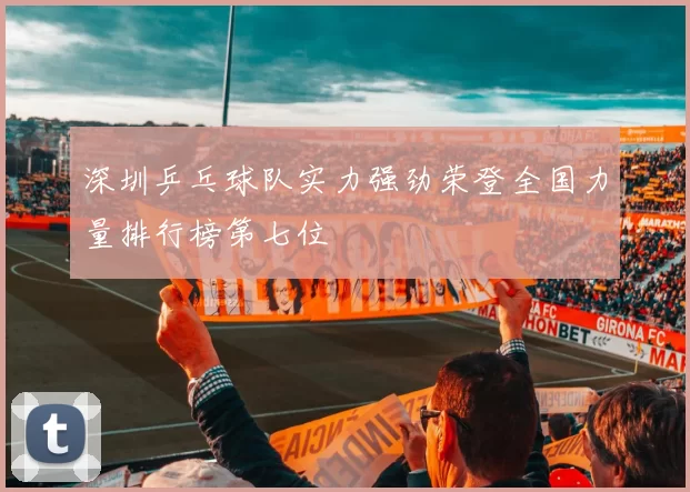 深圳乒乓球队实力强劲荣登全国力量排行榜第七位