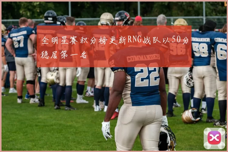 全明星赛积分榜更新RNG战队以50分稳居第一名