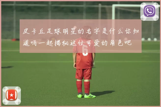 皮卡丘足球明星的名字是什么你知道吗一起揭秘这位可爱的角色吧