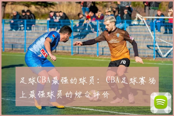 足球CBA最强的球员：CBA足球赛场上最强球员的综合评价