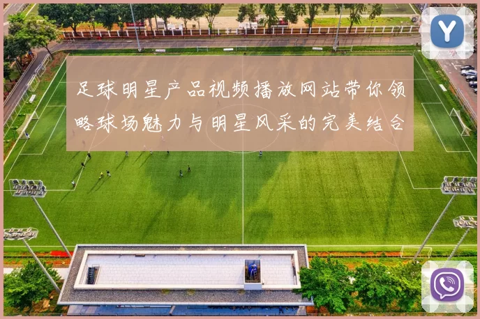 足球明星产品视频播放网站带你领略球场魅力与明星风采的完美结合