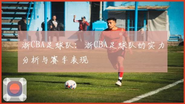 浙CBA足球队：浙CBA足球队的实力分析与赛季表现