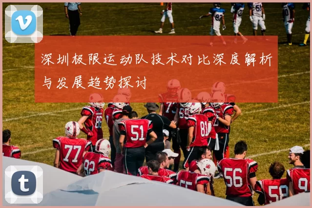 深圳极限运动队技术对比深度解析与发展趋势探讨
